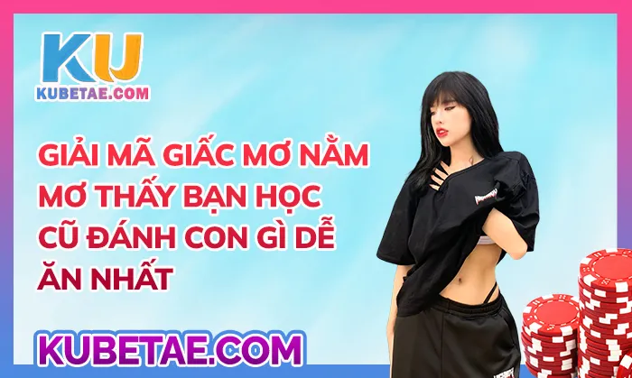 Giải mã giấc mơ nằm mơ thấy bạn học cũ đánh con gì dễ ăn nhất